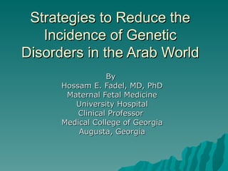 Strategies to Reduce the Incidence of Genetic Disorders in the Arab World By  Hossam E. Fadel, MD, PhD Maternal Fetal Medicine University Hospital Clinical Professor  Medical College of Georgia Augusta, Georgia 