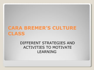 CARA BREMER’S CULTURE CLASS  DIFFERENT STRATEGIES AND ACTIVITIES TO MOTIVATE LEARNING  