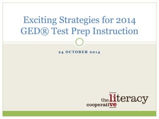 Exciting Strategies for 2014 
GED® Test Prep Instruction 
24 OCTOBER 2014 
 