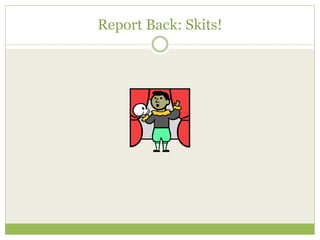 Report Back: Skits! 
 