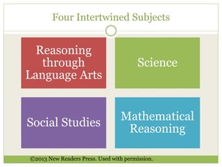 Four Intertwined Subjects 
Reasoning 
through 
Language Arts 
Science 
Social Studies 
Mathematical 
Reasoning 
©2013 New Readers Press. Used with permission. 
 