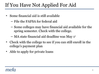 3
• Some financial aid is still available
– File the FAFSA for federal aid
– Some colleges may have financial aid availabl...