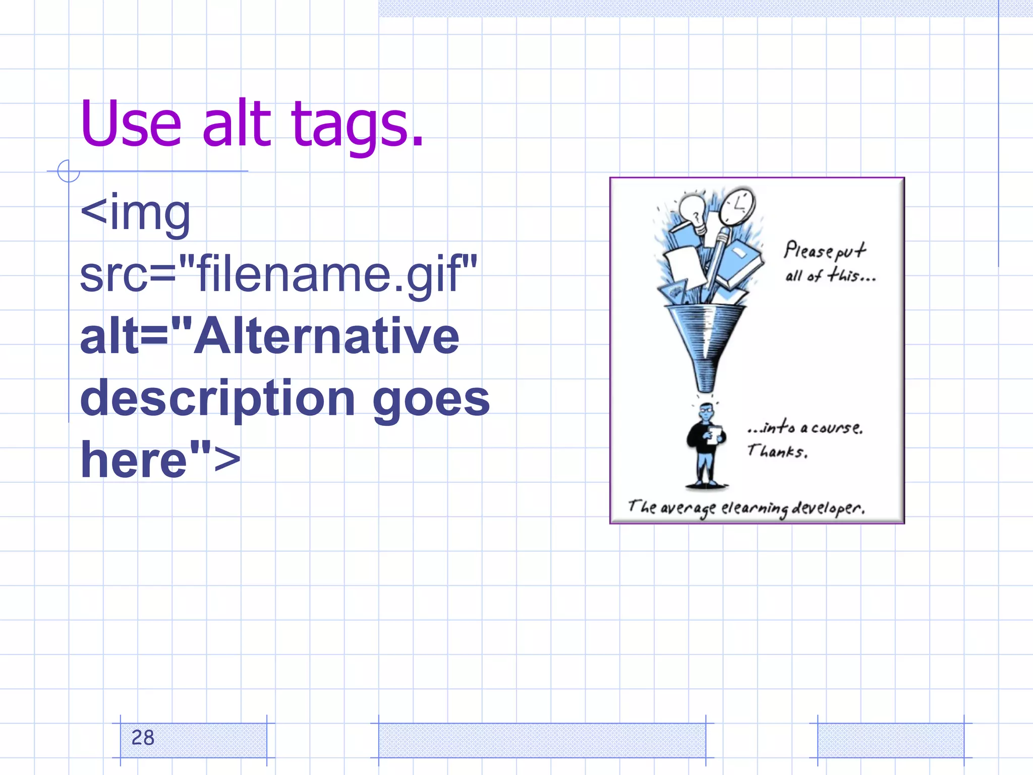 Use alt tags. <img src="filename.gif"  alt="Alternative description goes here" > 