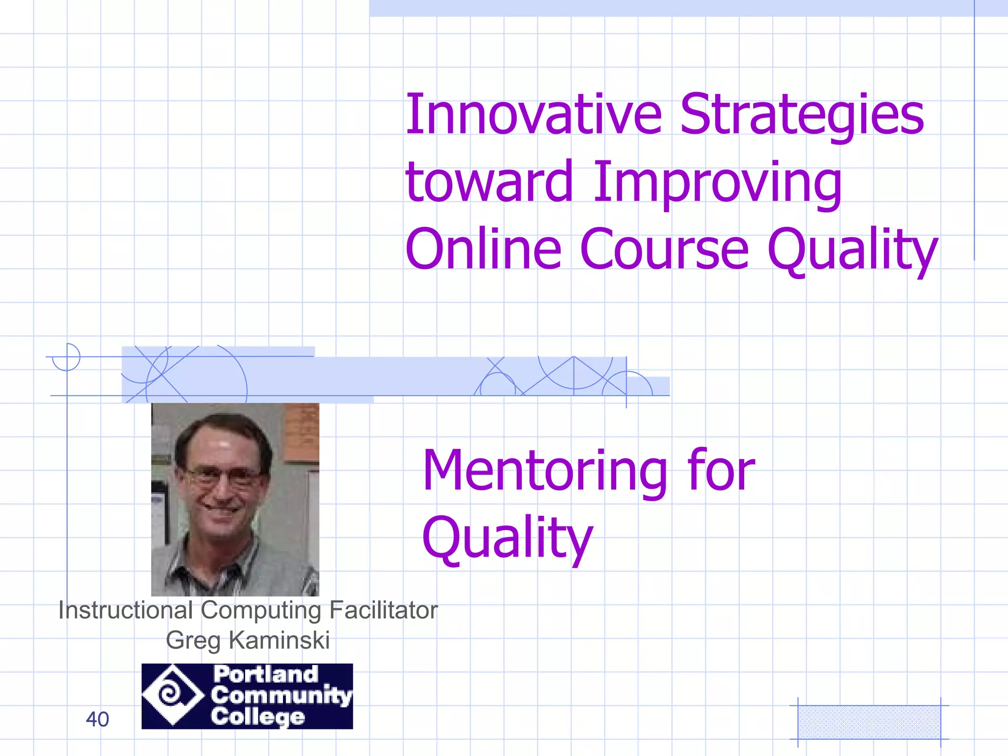 Innovative Strategies toward Improving Online Course Quality   Instructional Computing Facilitator Greg Kaminski Mentoring for Quality 