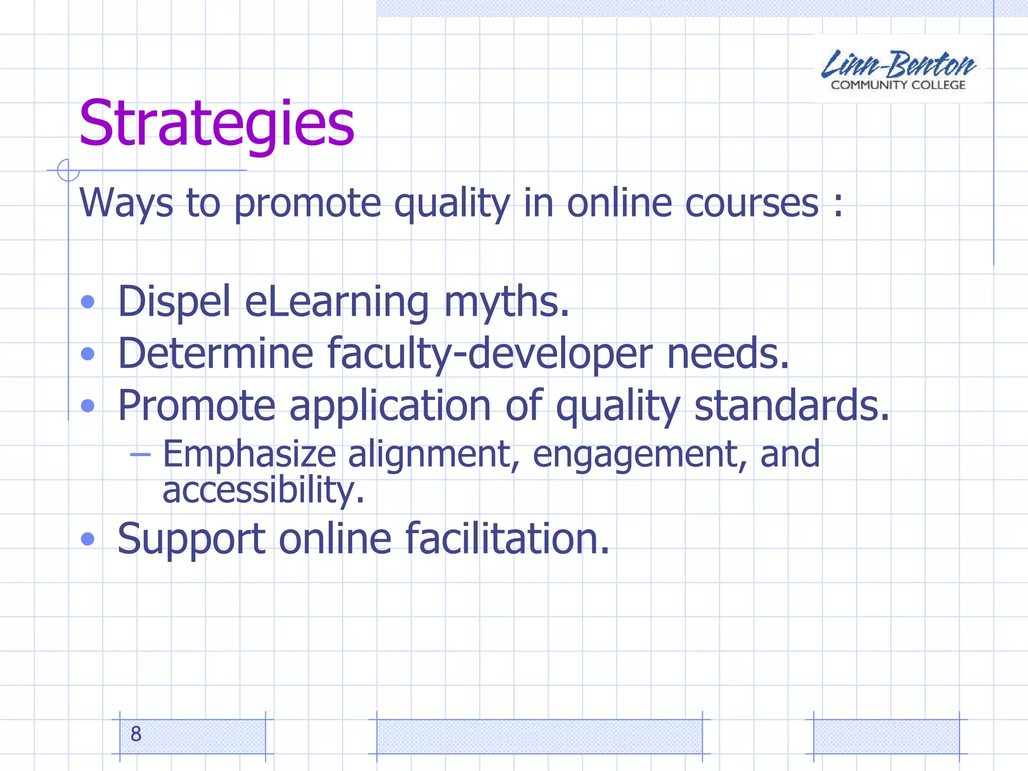 Strategies Ways to promote quality in online courses : Dispel eLearning myths. Determine faculty-developer needs. Promote application of quality standards. Emphasize alignment, engagement, and accessibility.  Support online facilitation. 