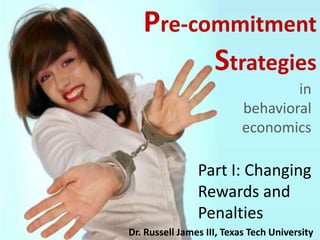 Pre-commitment Strategies in behavioral economics Part I: Changing Rewards and Penalties Dr. Russell James III, Texas Tech University 