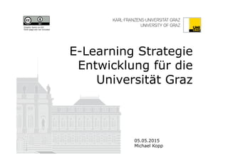 E-Learning Strategie
Entwicklung für die
Universität Graz
05.05.2015
Michael Kopp
Graphic items on the
front page are not included
 