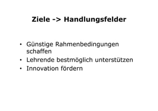 Ziele -> Handlungsfelder
•  Günstige Rahmenbedingungen
schaffen
•  Lehrende bestmöglich unterstützen
•  Innovation fördern
 