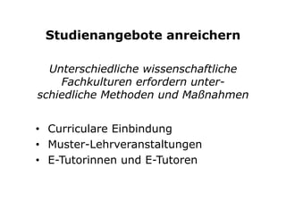 Studienangebote anreichern
Unterschiedliche wissenschaftliche
Fachkulturen erfordern unter-
schiedliche Methoden und Maßnahmen
•  Curriculare Einbindung
•  Muster-Lehrveranstaltungen
•  E-Tutorinnen und E-Tutoren
 