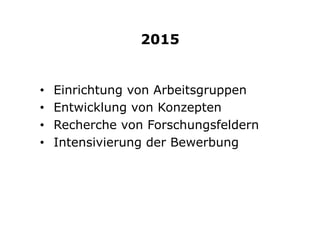2015
•  Einrichtung von Arbeitsgruppen
•  Entwicklung von Konzepten
•  Recherche von Forschungsfeldern
•  Intensivierung der Bewerbung
 