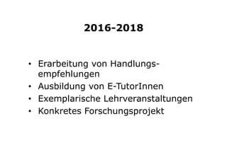 2016-2018
•  Erarbeitung von Handlungs-
empfehlungen
•  Ausbildung von E-TutorInnen
•  Exemplarische Lehrveranstaltungen
•  Konkretes Forschungsprojekt
 