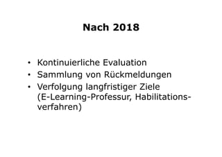 Nach 2018
•  Kontinuierliche Evaluation
•  Sammlung von Rückmeldungen
•  Verfolgung langfristiger Ziele
(E-Learning-Professur, Habilitations-
verfahren)
 