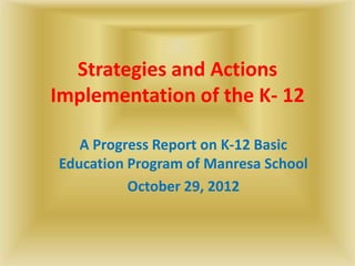 Strategies and Actions
Implementation of the K- 12

   A Progress Report on K-12 Basic
Education Program of Manresa School
          October 29, 2012
 