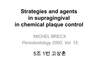 Strategies and agents
      in supragingival
in chemical plaque control

        MICHEL BRECX
  Periodontology 2000, Vol. 15

       5조 1번 고상훈
 