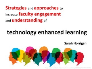 Strategies and approaches to
increase faculty engagement
and understanding of


technology enhanced learning
                                                    Sarah Horrigan




                   Image source: Ivan Walsh, http://www.flickr.com/photos/10883933@N07/4006230793/
 