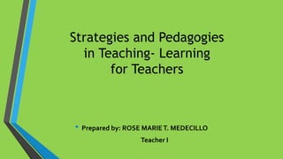 Strategies and Pedagogies
in Teaching- Learning
for Teachers
• Prepared by: ROSE MARIET. MEDECILLO
Teacher I
 