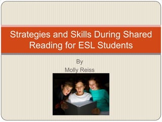 By Molly Reiss Strategies and Skills During Shared Reading for ESL Students 