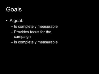 Goals
• A goal:
  – Is completely measurable
  – Provides focus for the
    campaign
  – Is completely measurable
 