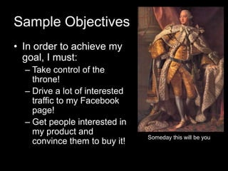 Sample Objectives
• In order to achieve my
  goal, I must:
  – Take control of the
    throne!
  – Drive a lot of interest...