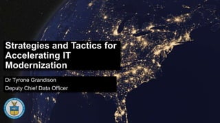 Strategies and Tactics for
Accelerating IT
Modernization
Dr Tyrone Grandison
Deputy Chief Data Officer
 