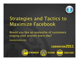Strategies and Tactics to
Maximize Facebook
Would you like an avalanche of customers
singing your praises every day?
bryankorourke.com
 