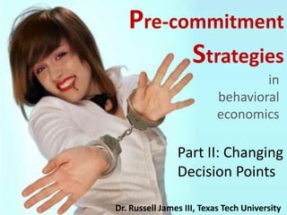 Pre-commitment Strategies in behavioral economics Part II: Changing Decision Points Dr. Russell James III, Texas Tech University 