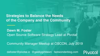 Strategies to Balance the Needs
of the Company and the Community
Dawn M. Foster
Open Source Software Strategy Lead at Pivotal
Community Manager Meetup at OSCON, July 2019
dafoster@pivotal.io @geekygirldawn fastwonderblog.com
 