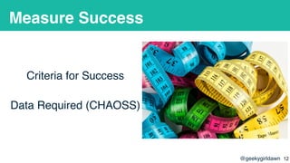 @geekygirldawn
Measure Success
Criteria for Success
Data Required (CHAOSS)
!12
 