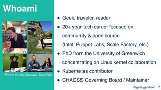 @geekygirldawn
Whoami
! Geek, traveler, reader
! 20+ year tech career focused on
community & open source  
(Intel, Puppet ...