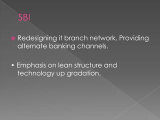    Redesigning it branch network. Providing
    alternate banking channels.

• Emphasis on lean structure and
  technology up gradation.
 