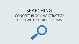 SEARCHING:
CONCEPT BLOCKING STRATEGY
USED WITH SUBJECT TERMS
 
