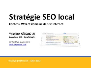 Stratégie SEO local
Contenu Web et domaine de site Internet
Yassine AÏSSAOUI
Consultant SEO + Social Media
contact@ya-graphic.com
www.ya-graphic.com
www.ya-graphic.com – Mars 2013
 