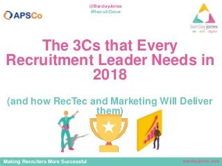 barclayjones.comMaking Recruiters More Successful
@BarclayJones
#RecruitClever
The 3Cs that Every
Recruitment Leader Needs in
2018
(and how RecTec and Marketing Will Deliver
them)
 