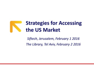 Strategies for Accessing
the US Market
Siftech, Jerusalem, February 1 2016
The Library, Tel Aviv, February 2 2016
 