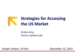 Strategies for Accessing
the US Market
December 13, 2015Google Campus, Tel Aviv
Gil Ben-Artzy
Partner, UpWest Labs
 