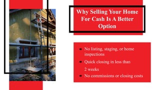 Why Selling Your Home
For Cash Is A Better
Option
No listing, staging, or home
inspections
Quick closing in less than
2 weeks
No commissions or closing costs
 