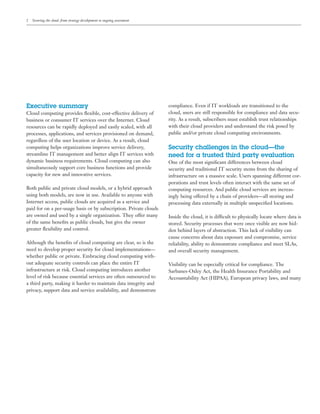 2   Securing the cloud: from strategy development to ongoing assessment




Executive summary                                                         compliance. Even if IT workloads are transitioned to the
Cloud computing provides ﬂexible, cost-effective delivery of              cloud, users are still responsible for compliance and data secu-
business or consumer IT services over the Internet. Cloud                 rity. As a result, subscribers must establish trust relationships
resources can be rapidly deployed and easily scaled, with all             with their cloud providers and understand the risk posed by
processes, applications, and services provisioned on demand,              public and/or private cloud computing environments.
regardless of the user location or device. As a result, cloud
computing helps organizations improve service delivery,                   Security challenges in the cloud—the
streamline IT management and better align IT services with                need for a trusted third party evaluation
dynamic business requirements. Cloud computing can also                   One of the most signiﬁcant differences between cloud
simultaneously support core business functions and provide                security and traditional IT security stems from the sharing of
capacity for new and innovative services.                                 infrastructure on a massive scale. Users spanning different cor-
                                                                          porations and trust levels often interact with the same set of
Both public and private cloud models, or a hybrid approach                computing resources. And public cloud services are increas-
using both models, are now in use. Available to anyone with               ingly being offered by a chain of providers—all storing and
Internet access, public clouds are acquired as a service and              processing data externally in multiple unspeciﬁed locations.
paid for on a per-usage basis or by subscription. Private clouds
are owned and used by a single organization. They offer many              Inside the cloud, it is difficult to physically locate where data is
of the same beneﬁts as public clouds, but give the owner                  stored. Security processes that were once visible are now hid-
greater ﬂexibility and control.                                           den behind layers of abstraction. This lack of visibility can
                                                                          cause concerns about data exposure and compromise, service
Although the beneﬁts of cloud computing are clear, so is the              reliability, ability to demonstrate compliance and meet SLAs,
need to develop proper security for cloud implementations—                and overall security management.
whether public or private. Embracing cloud computing with-
out adequate security controls can place the entire IT                    Visibility can be especially critical for compliance. The
infrastructure at risk. Cloud computing introduces another                Sarbanes-Oxley Act, the Health Insurance Portability and
level of risk because essential services are often outsourced to          Accountability Act (HIPAA), European privacy laws, and many
a third party, making it harder to maintain data integrity and
privacy, support data and service availability, and demonstrate
 