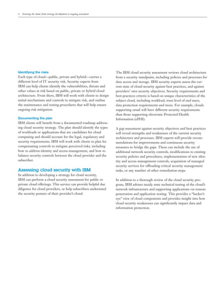 4   Securing the cloud: from strategy development to ongoing assessment




Identifying the risks                                                     The IBM cloud security assessment reviews cloud architecture
Each type of cloud—public, private and hybrid—carries a                   from a security standpoint, including policies and processes for
different level of IT security risk. Security experts from                data access and storage. IBM security experts assess the cur-
IBM can help clients identify the vulnerabilities, threats and            rent state of cloud security against best practices, and against
other values at risk based on public, private or hybrid cloud             providers’ own security objectives. Security requirements and
architecture. From there, IBM will work with clients to design            best practices criteria is based on unique characteristics of the
initial mechanisms and controls to mitigate risk, and outline             subject cloud, including workload, trust level of end users,
the maintenance and testing procedures that will help ensure              data protection requirements and more. For example, clouds
ongoing risk mitigation.                                                  supporting email will have different security requirements
                                                                          than those supporting electronic Protected Health
Documenting the plan                                                      Information (ePHI).
IBM clients will beneﬁt from a documented roadmap address-
ing cloud security strategy. The plan should identify the types           A gap assessment against security objectives and best practices
of workloads or applications that are candidates for cloud                will reveal strengths and weaknesses of the current security
computing and should account for the legal, regulatory and                architecture and processes. IBM experts will provide recom-
security requirements. IBM will work with clients to plan for             mendations for improvements and continuous security
compensating controls to mitigate perceived risks, including              measures to bridge the gaps. These can include the use of
how to address identity and access management, and how to                 additional network security controls, modiﬁcations to existing
balance security controls between the cloud provider and the              security policies and procedures, implementation of new iden-
subscriber.                                                               tity and access management controls, acquisition of managed
                                                                          security services for offloading critical security management
Assessing cloud security with IBM                                         tasks, or any number of other remediation steps.
In addition to developing a strategy for cloud security,
IBM can perform a cloud security assessment for public or                 In addition to a thorough review of the cloud security pro-
private cloud offerings. This service can provide helpful due             gram, IBM advises steady state technical testing of the cloud’s
diligence for cloud providers, or help subscribers understand             network infrastructure and supporting applications via remote
the security posture of their provider’s cloud.                           penetration and application testing. This provides a “hacker’s
                                                                          eye” view of cloud components and provides insight into how
                                                                          cloud security weaknesses can signiﬁcantly impact data and
                                                                          information protection.
 