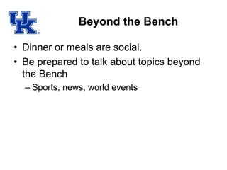 Beyond the Bench
• Dinner or meals are social.
• Be prepared to talk about topics beyond
the Bench
– Sports, news, world events
 