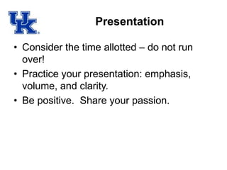 Presentation
• Consider the time allotted – do not run
over!
• Practice your presentation: emphasis,
volume, and clarity.
• Be positive. Share your passion.
 