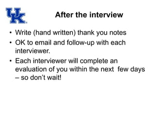 After the interview
• Write (hand written) thank you notes
• OK to email and follow-up with each
interviewer.
• Each interviewer will complete an
evaluation of you within the next few days
– so don’t wait!
 