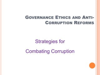 GOVERNANCE ETHICS AND ANTI-
CORRUPTION REFORMS
Strategies for
Combating Corruption
 