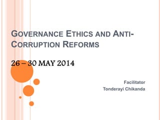 GOVERNANCE ETHICS AND ANTI-
CORRUPTION REFORMS
26 – 30 MAY 2014
Facilitator
Tonderayi Chikanda
 