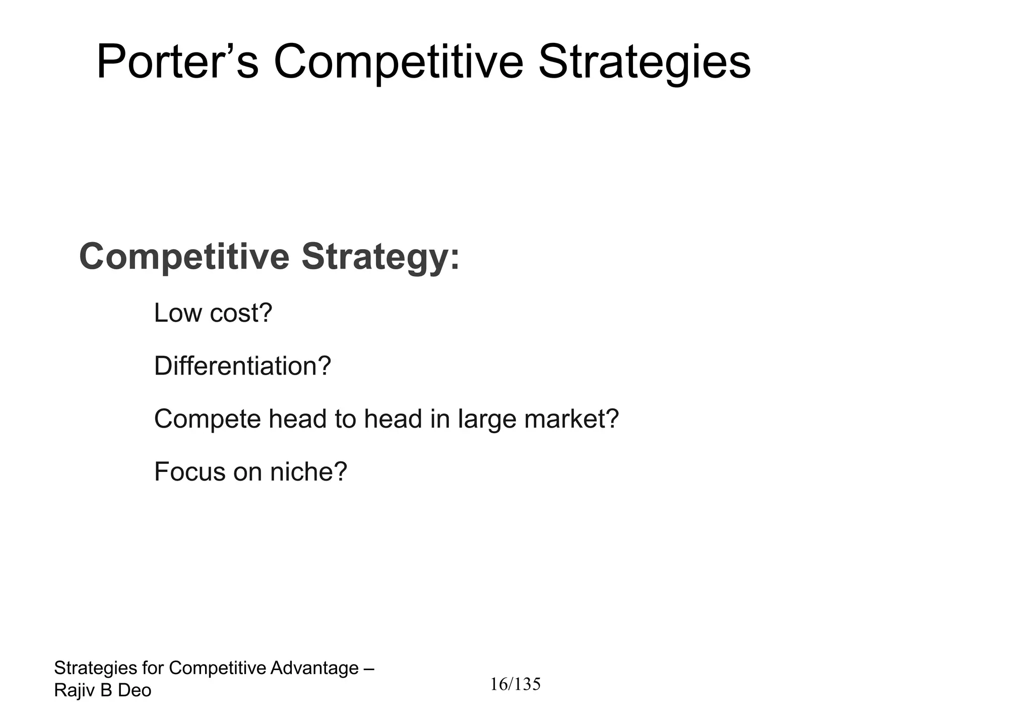 Porter’s Competitive Strategies



  Competitive Strategy:
           Low cost?
           Differentiation?
           Compete head to head in large market?
           Focus on niche?




Strategies for Competitive Advantage –
Rajiv B Deo                              16/135
 