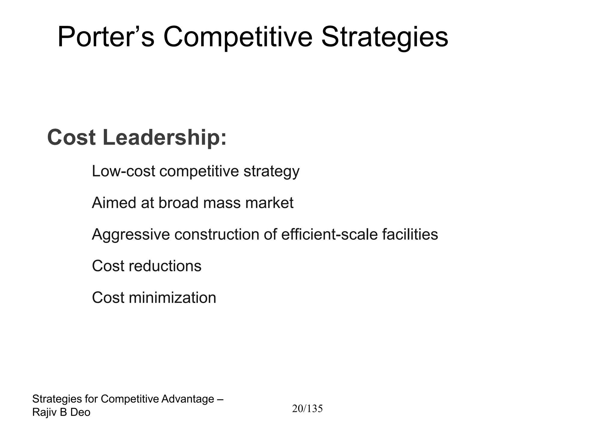 Porter’s Competitive Strategies


  Cost Leadership:
           Low-cost competitive strategy
           Aimed at broad mass market
           Aggressive construction of efficient-scale facilities
           Cost reductions
           Cost minimization




Strategies for Competitive Advantage –
Rajiv B Deo                              20/135
 