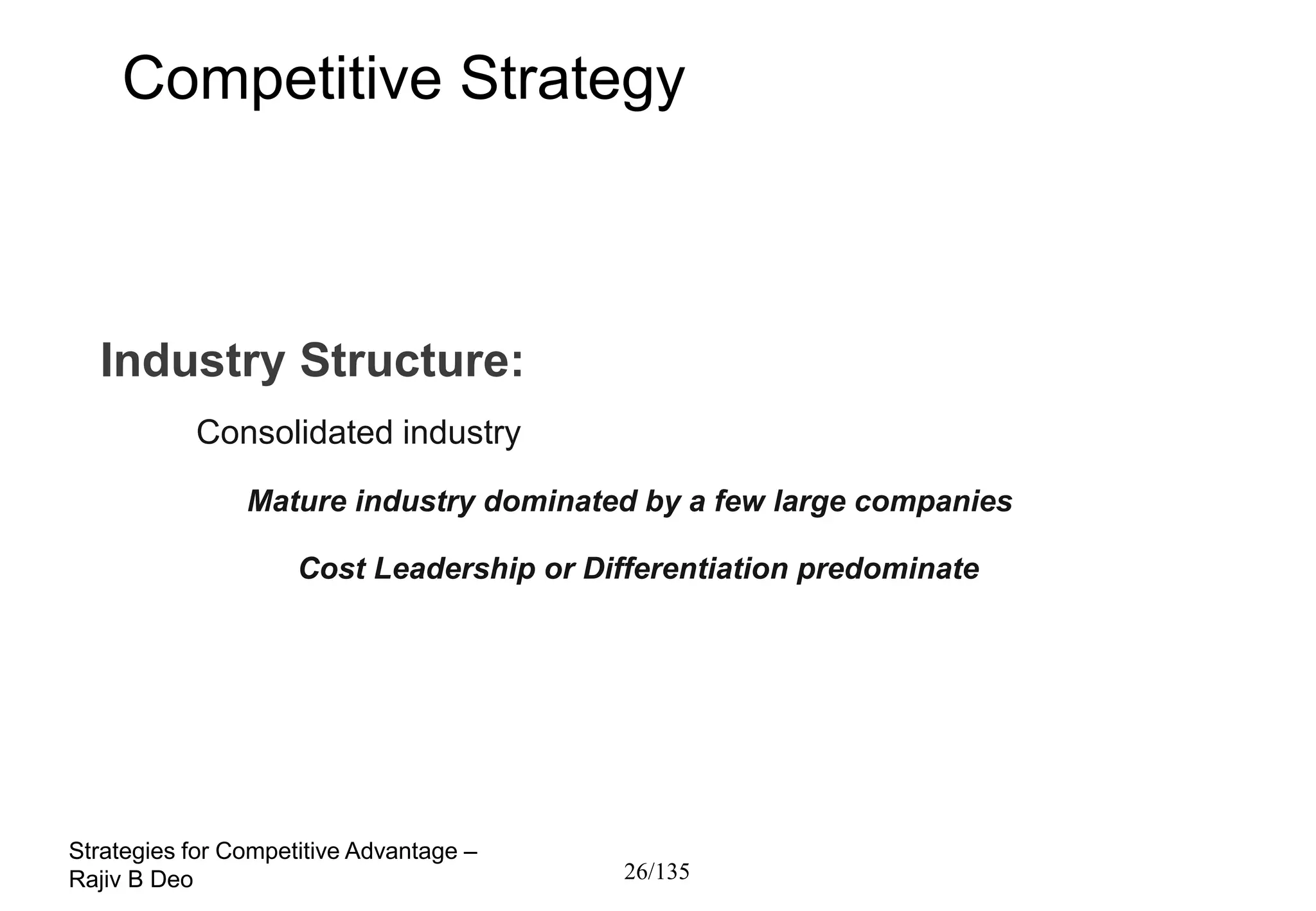 Competitive Strategy



  Industry Structure:
           Consolidated industry
                Mature industry dominated by a few large companies

                     Cost Leadership or Differentiation predominate




Strategies for Competitive Advantage –
Rajiv B Deo                                26/135
 