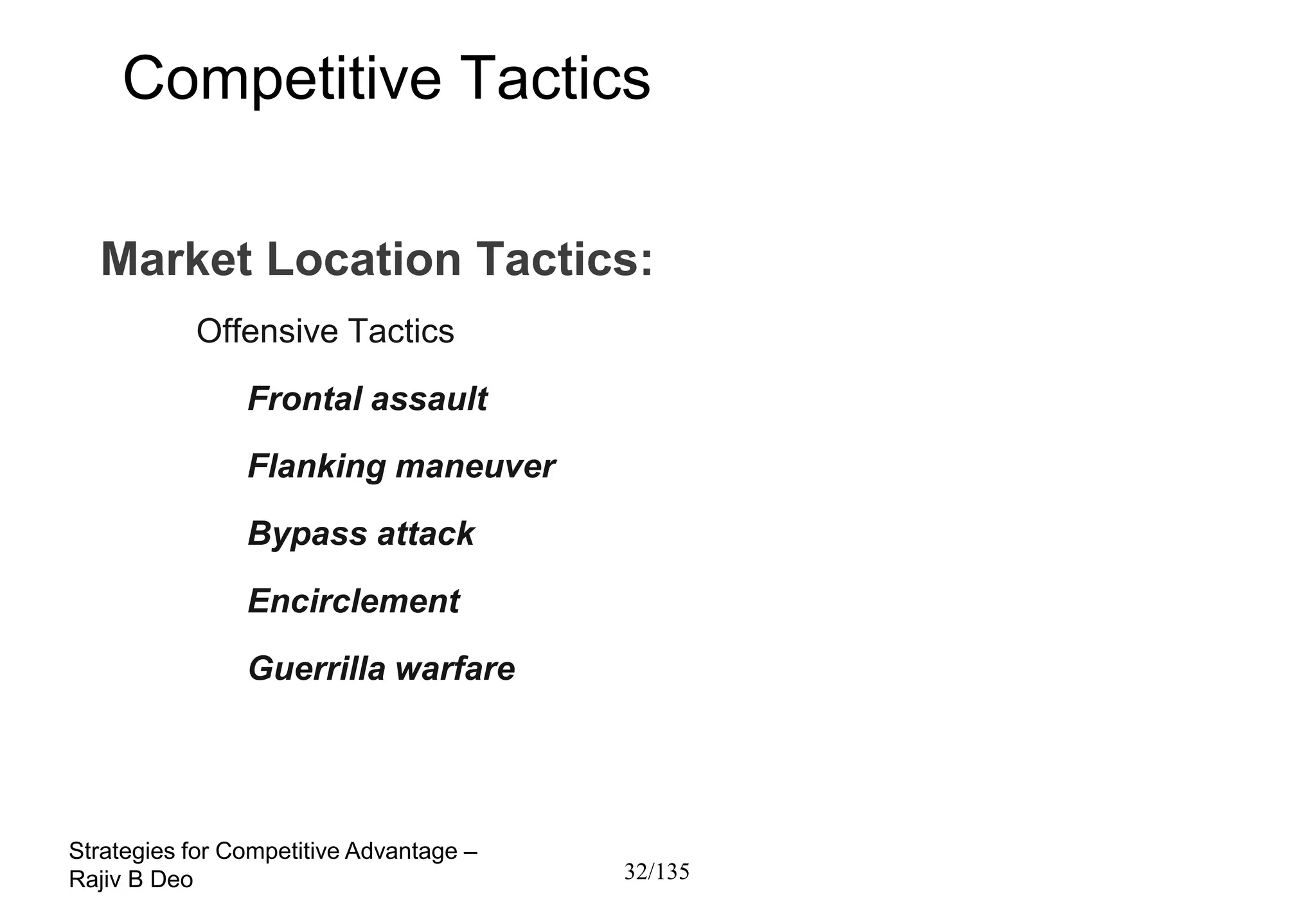 Competitive Tactics

  Market Location Tactics:
           Offensive Tactics
                Frontal assault
                Flanking maneuver
                Bypass attack
                Encirclement
                Guerrilla warfare




Strategies for Competitive Advantage –
Rajiv B Deo                              32/135
 