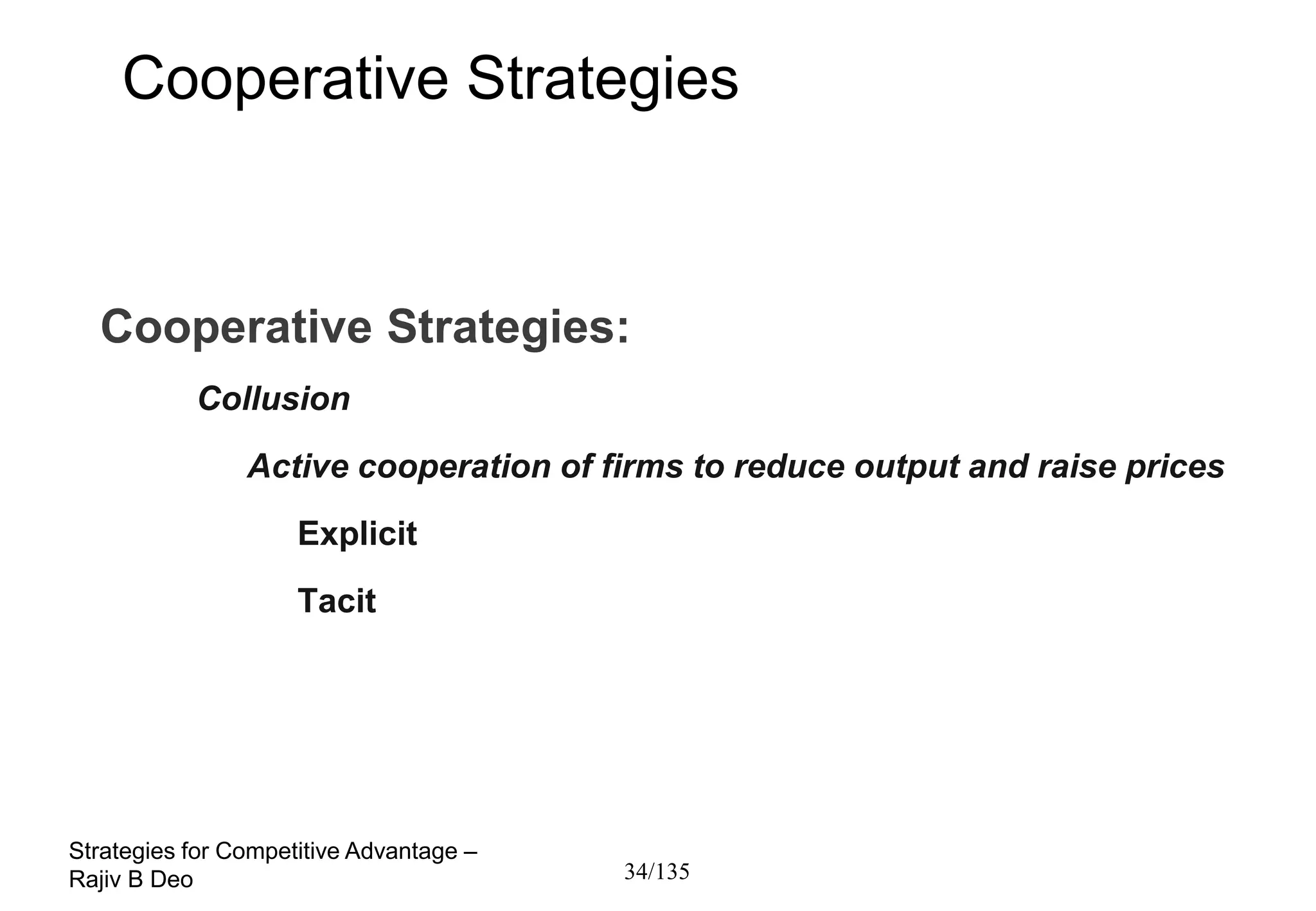 Cooperative Strategies



  Cooperative Strategies:
           Collusion
                Active cooperation of firms to reduce output and raise prices
                     Explicit
                     Tacit




Strategies for Competitive Advantage –
Rajiv B Deo                              34/135
 