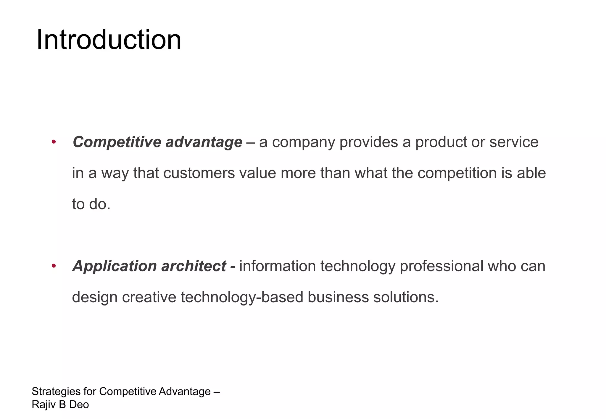 Introduction


   • Competitive advantage – a company provides a product or service
        in a way that customers value more than what the competition is able
        to do.


   • Application architect - information technology professional who can
        design creative technology-based business solutions.




Strategies for Competitive Advantage –
Rajiv B Deo
 
