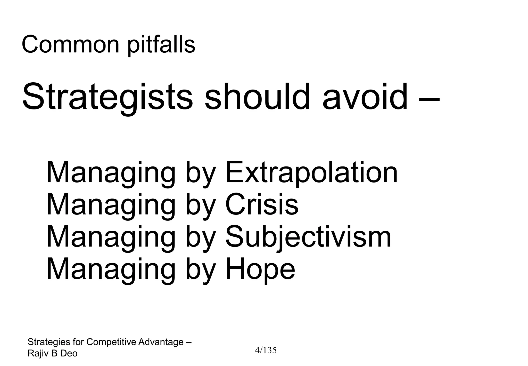 Common pitfalls

Strategists should avoid –

    Managing by Extrapolation
    Managing by Crisis
    Managing by Subjectivism
    Managing by Hope

Strategies for Competitive Advantage –
Rajiv B Deo                              4/135
 